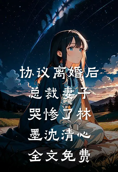 协议离婚后，总裁妻子哭惨了林墨沈清心全文免费