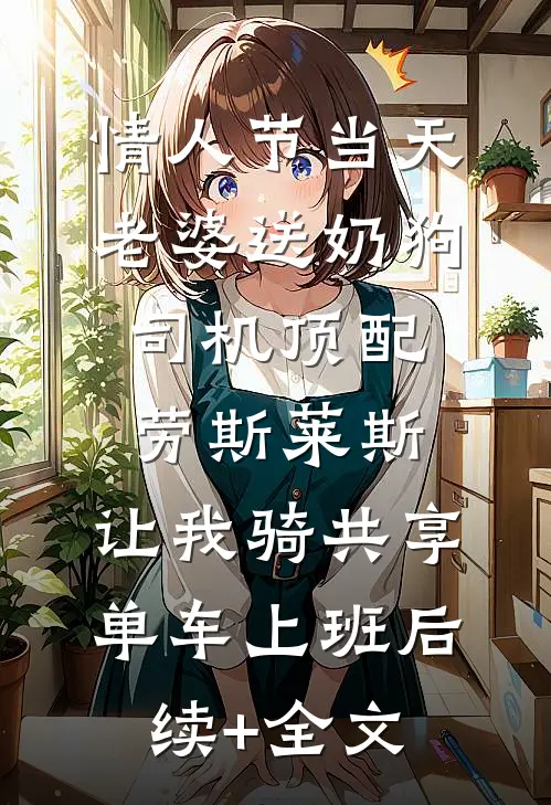 情人节当天老婆送奶狗司机顶配劳斯莱斯，让我骑共享单车上班后续+全文