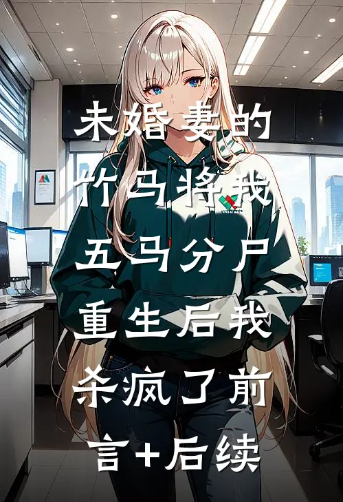 未婚妻的竹马将我五马分尸，重生后我杀疯了前言+后续