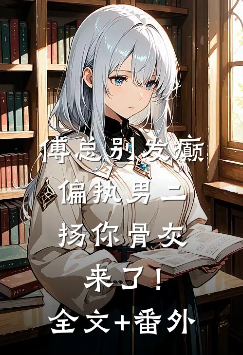傅总别发癫，偏执男二扬你骨灰来了！全文+番外