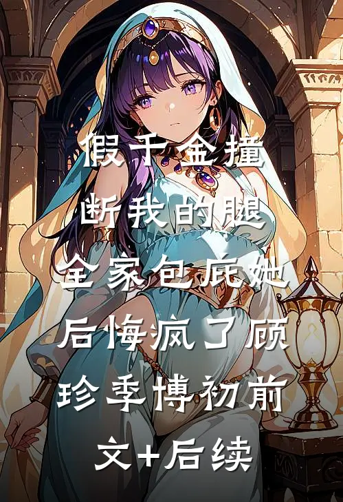 假千金撞断我的腿，全家包庇她后悔疯了顾珍季博初前文+后续