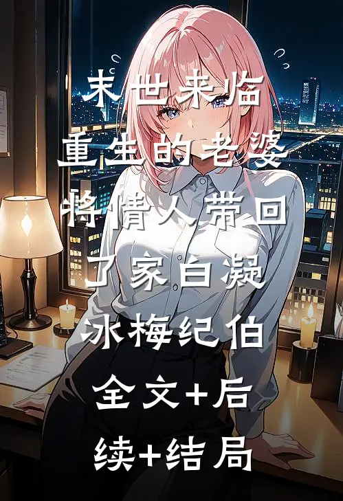 末世来临，重生的老婆将情人带回了家白凝冰梅纪伯:全文+后续+结局