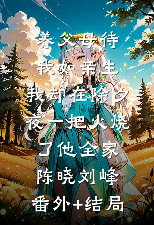 养父母待我如亲生，我却在除夕夜一把火烧了他全家陈晓刘峰:(番外)+(结局)