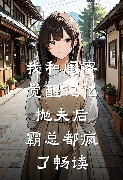 我和闺蜜觉醒记忆抛夫后，霸总都疯了畅读