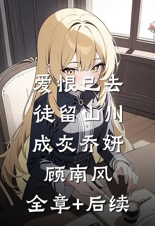 爱恨已去，徒留山川成灰乔妍顾南风:全章+后续