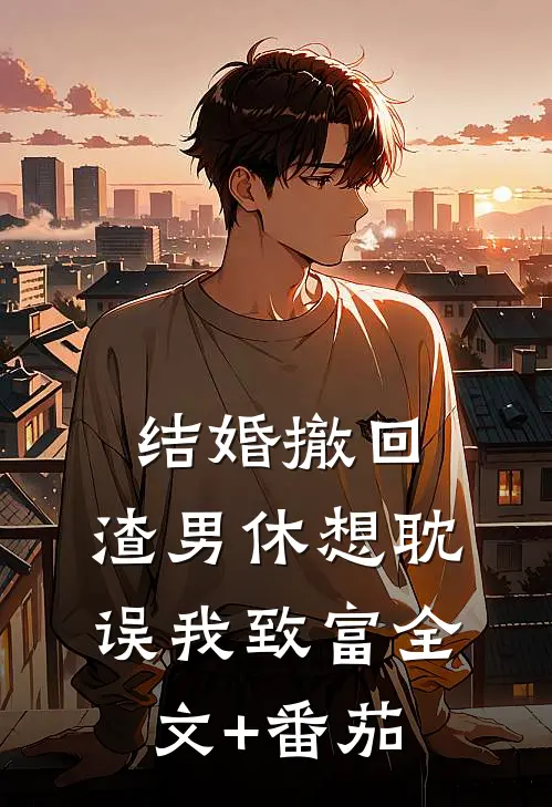 结婚撤回，渣男休想耽误我致富全文+番茄