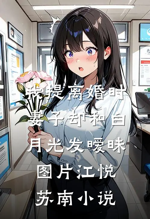 我提离婚时，妻子却和白月光发暧昧图片江悦苏南小说