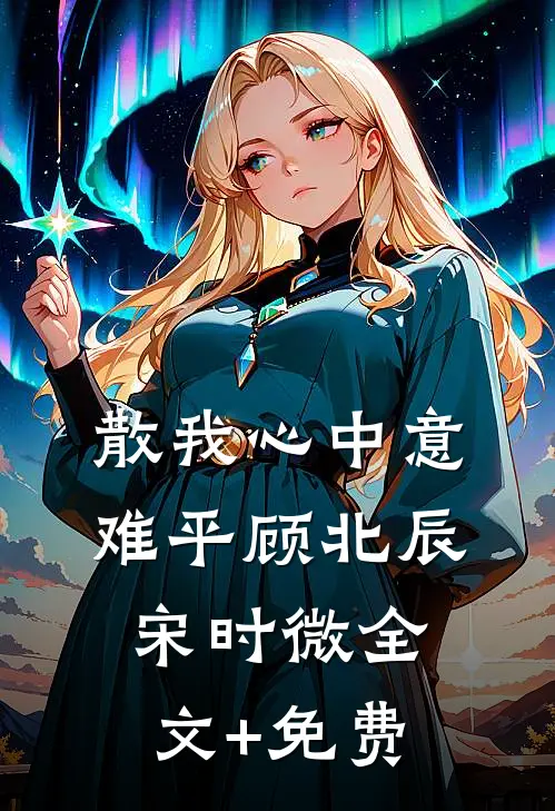 散我心中意难平顾北辰宋时微全文+免费