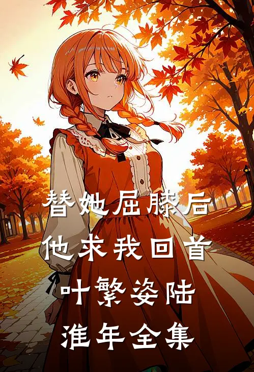 替她屈膝后，他求我回首叶繁姿陆淮年全集