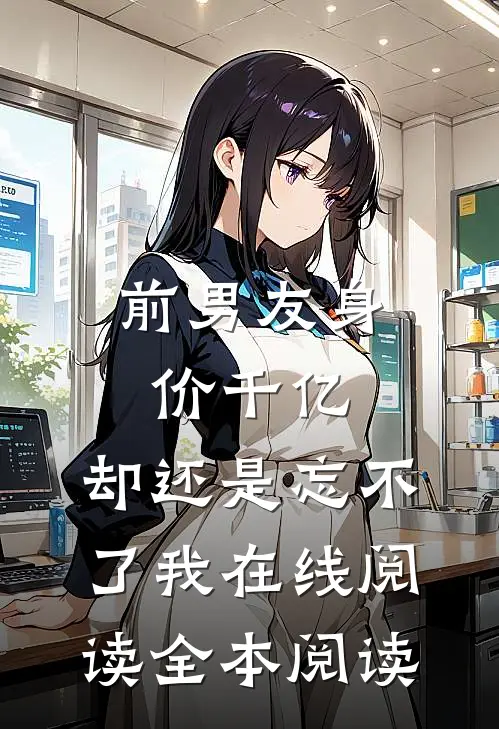 前男友身价千亿，却还是忘不了我在线阅读全本阅读