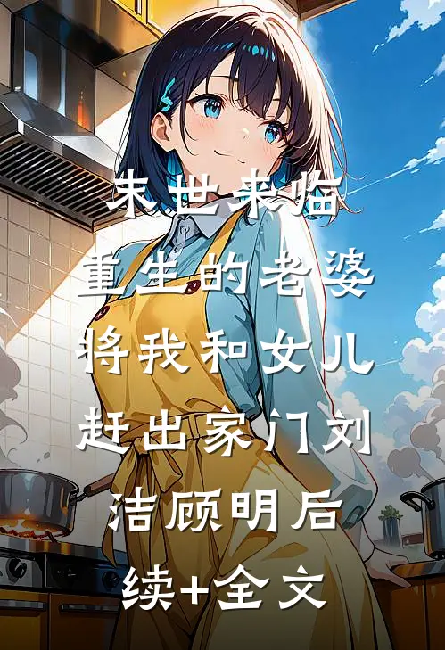 末世来临，重生的老婆将我和女儿赶出家门刘洁顾明后续+全文
