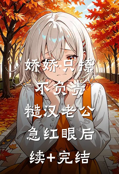 娇娇只撩不负责，糙汉老公急红眼后续+完结