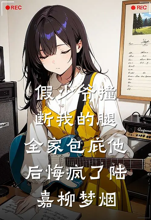 假少爷撞断我的腿，全家包庇他后悔疯了陆嘉柳梦烟