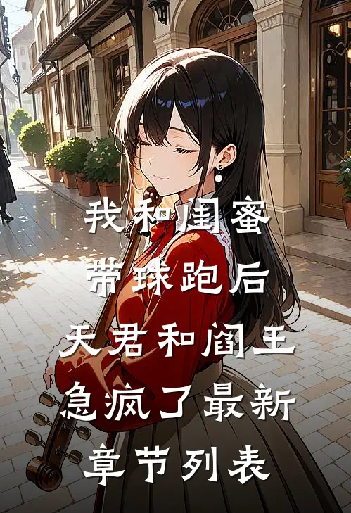 我和闺蜜带球跑后，天君和阎王急疯了最新章节列表