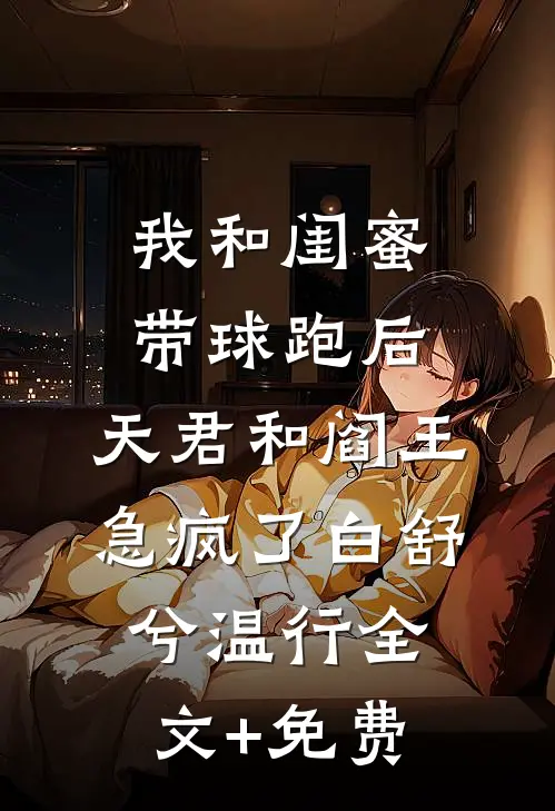 我和闺蜜带球跑后，天君和阎王急疯了白舒兮温行全文+免费