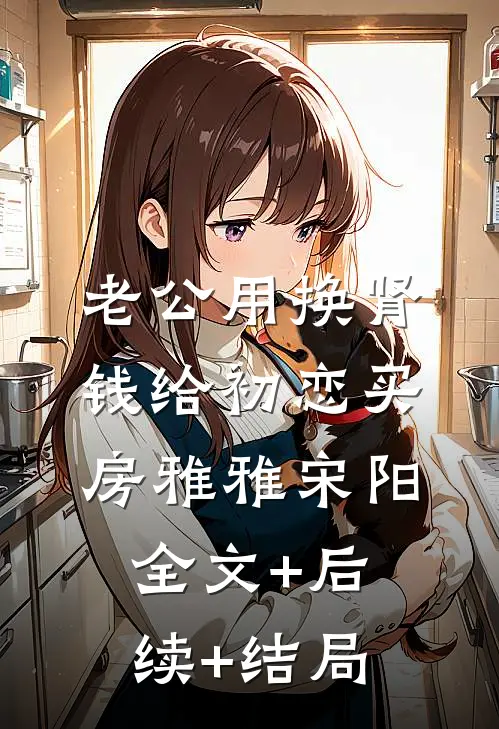 老公用换肾钱给初恋买房雅雅宋阳全文+后续+结局