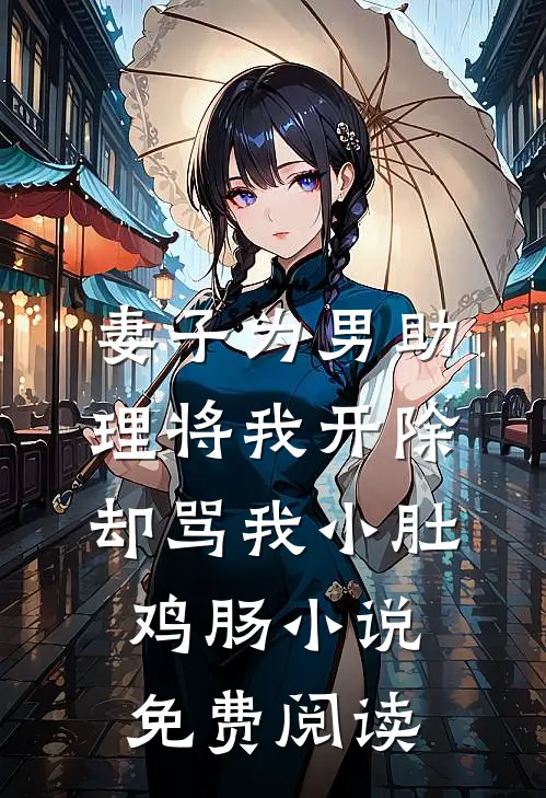 妻子为男助理将我开除，却骂我小肚鸡肠小说免费阅读