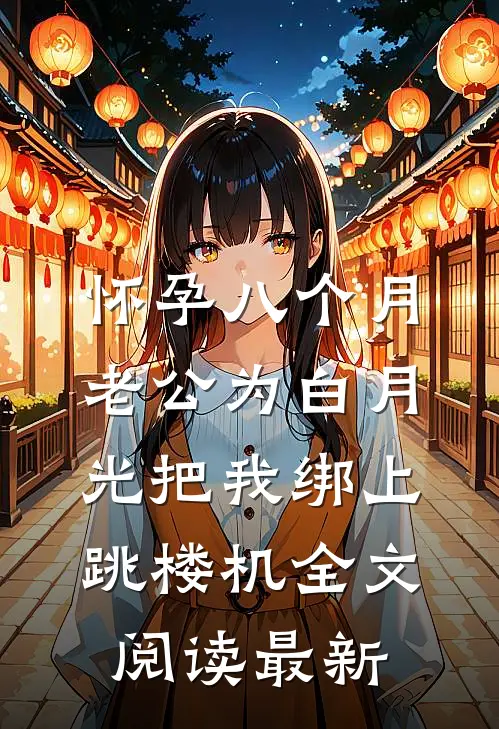 怀孕八个月，老公为白月光把我绑上跳楼机全文阅读最新