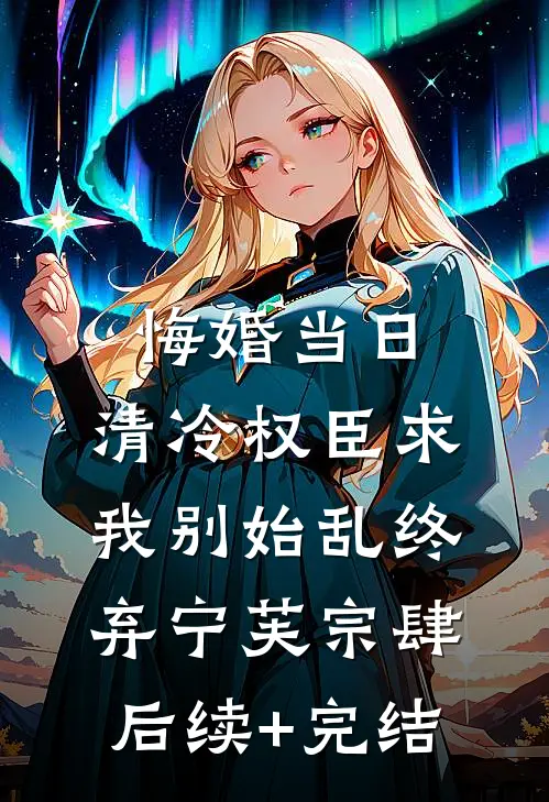 悔婚当日，清冷权臣求我别始乱终弃宁芙宗肆后续+完结