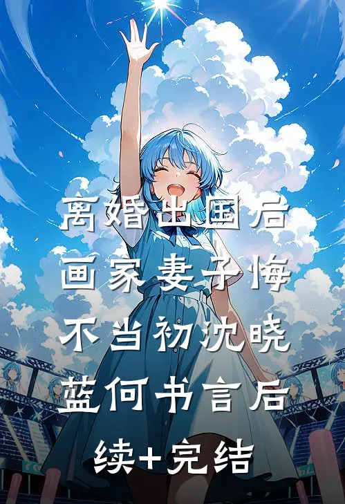 离婚出国后，画家妻子悔不当初沈晓蓝何书言后续+完结