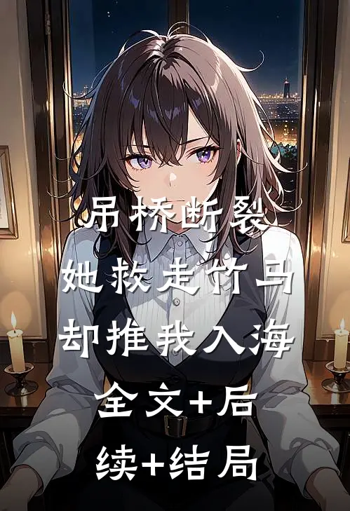 吊桥断裂，她救走竹马却推我入海全文+后续+结局