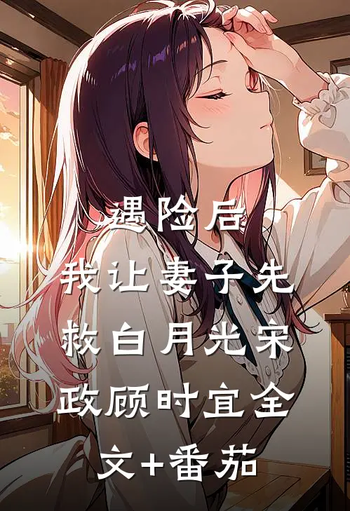 遇险后，我让妻子先救白月光宋政顾时宜全文+番茄