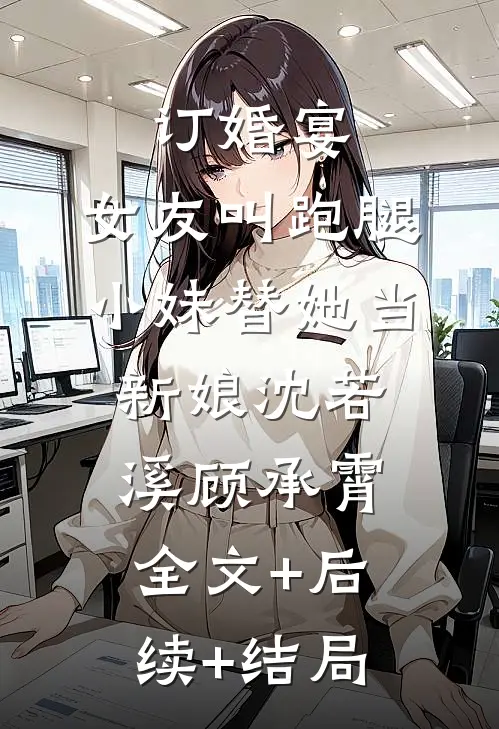 订婚宴，女友叫跑腿小妹替她当新娘沈若溪顾承霄:全文+后续+结局