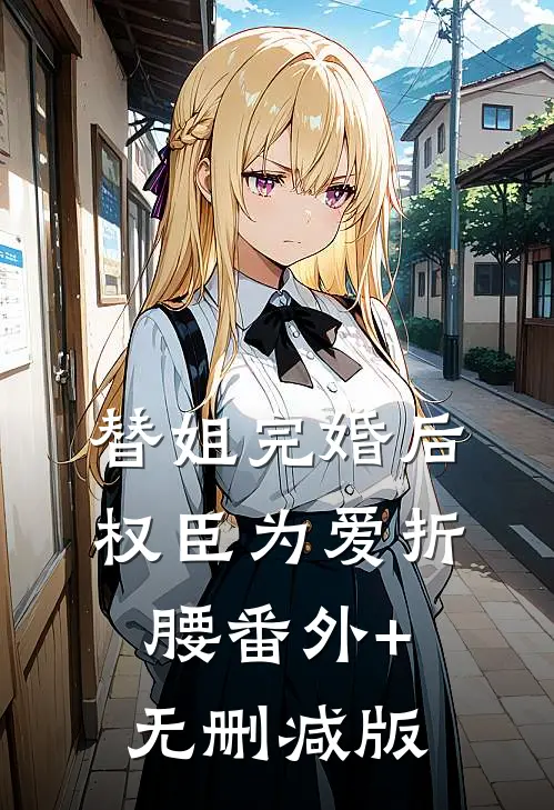 替姐完婚后，权臣为爱折腰番外+无删减版