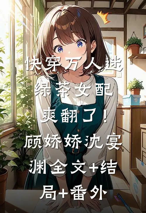 快穿万人迷：绿茶女配爽翻了！顾娇娇沈宴渊全文+结局+番外