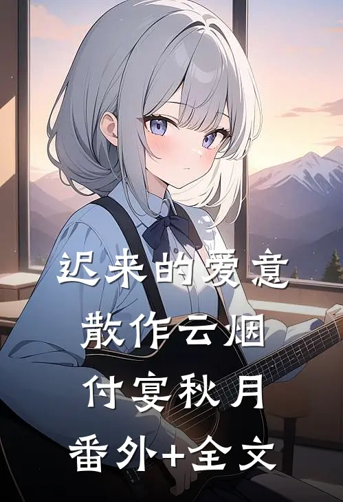 迟来的爱意，散作云烟付宴秋月:(番外)+(全文)