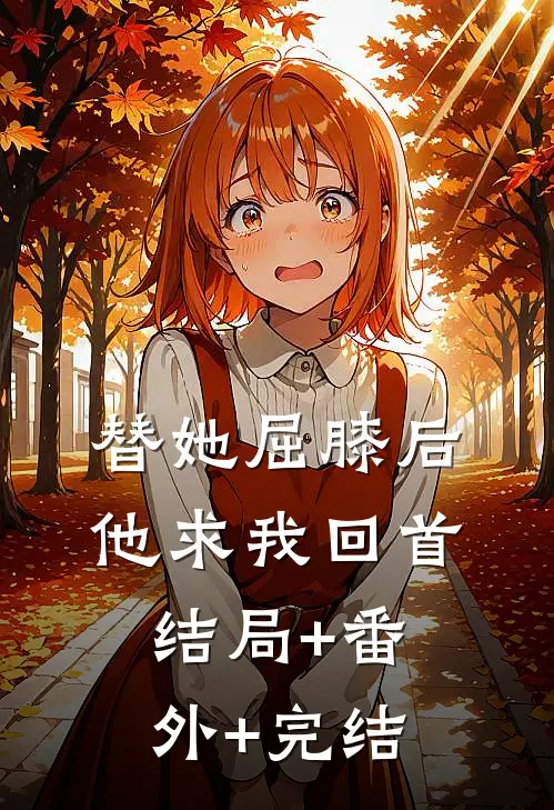 替她屈膝后，他求我回首结局+番外+完结