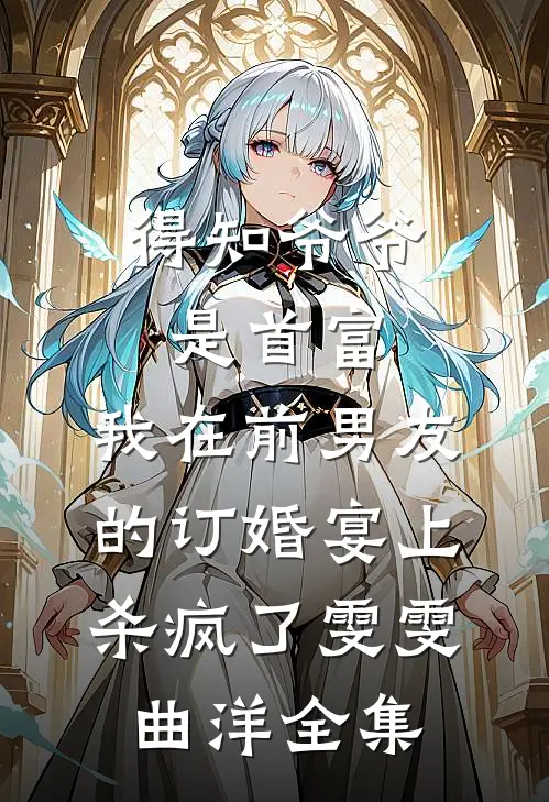 得知爷爷是首富，我在前男友的订婚宴上杀疯了雯雯曲洋全集