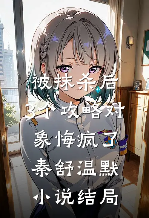 被抹杀后，3个攻略对象悔疯了秦舒温默小说结局