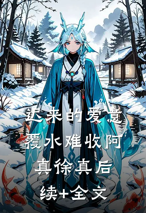 迟来的爱意，覆水难收阿真徐真后续+全文