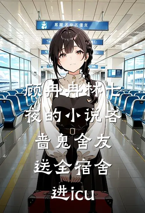 顾冉冉林七夜的小说吝啬鬼舍友送全宿舍进icu
