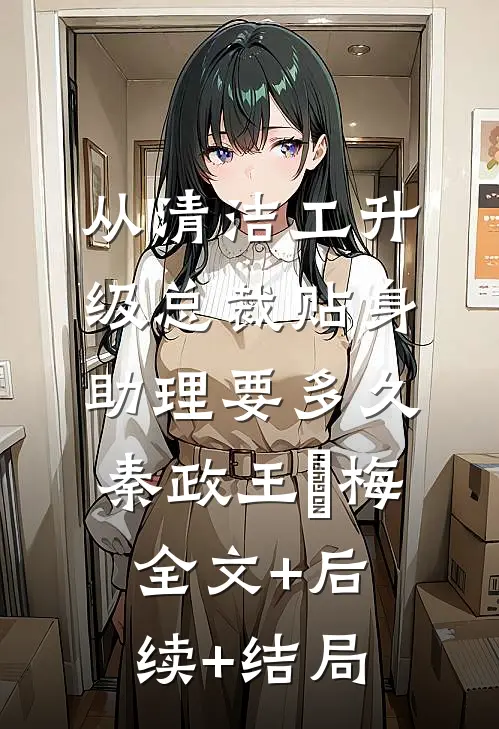 从清洁工升级总裁贴身助理要多久秦政王玥梅:全文+后续+结局