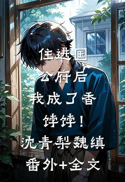住进国公府后，我成了香饽饽！沈青梨魏缜(番外)+(全文)