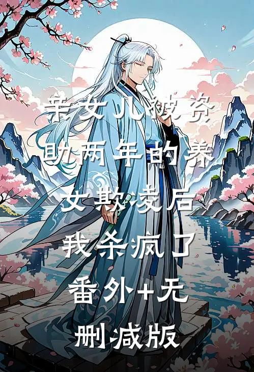 亲女儿被资助两年的养女欺凌后，我杀疯了:番外+无删减版