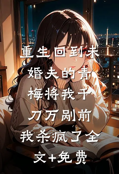 重生回到未婚夫的青梅将我千刀万剐前，我杀疯了全文+免费