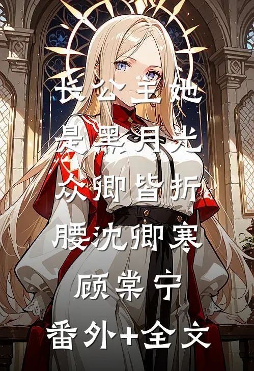 长公主她是黑月光，众卿皆折腰沈卿寒顾棠宁:(番外)+(全文)