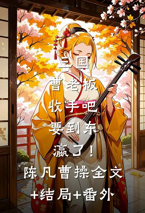 三国：曹老板收手吧，要到东瀛了！陈凡曹操:全文+结局+番外