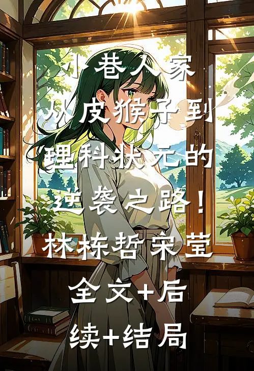小巷人家：从皮猴子到理科状元的逆袭之路！林栋哲宋莹全文+后续+结局