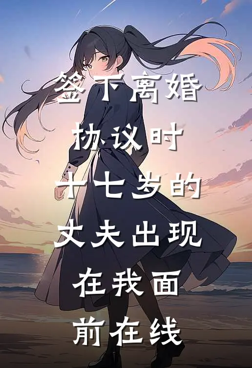 签下离婚协议时，十七岁的丈夫出现在我面前在线