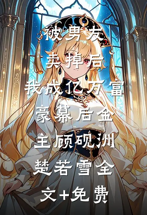 被男友卖掉后，我成亿万富豪幕后金主顾砚洲楚若雪全文+免费