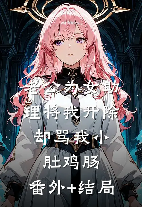 老公为女助理将我开除，却骂我小肚鸡肠:(番外)+(结局)