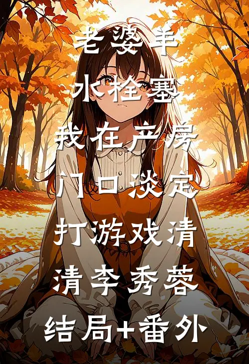 老婆羊水栓塞，我在产房门口淡定打游戏清清李秀蓉:结局+番外
