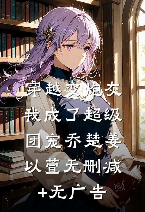 穿越变炮灰，我成了超级团宠乔楚姜以萱无删减+无广告
