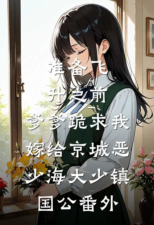 准备飞升之前，爹爹跪求我嫁给京城恶少海大少镇国公番外