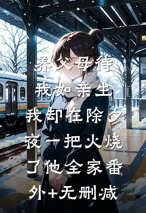 养父母待我如亲生，我却在除夕夜一把火烧了他全家番外+无删减