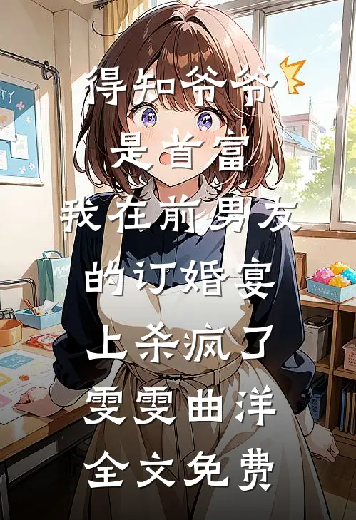 得知爷爷是首富，我在前男友的订婚宴上杀疯了雯雯曲洋全文免费